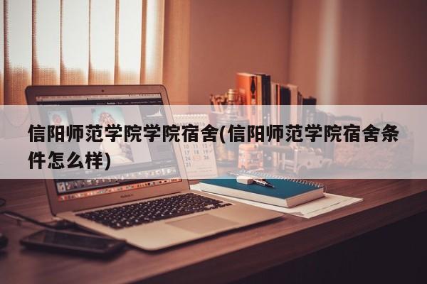 信阳师范学院学院宿舍(信阳师范学院宿舍条件怎么样)