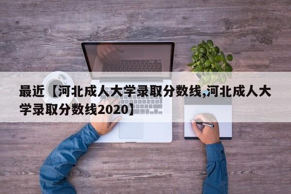 最近【河北成人大学录取分数线,河北成人大学录取分数线2020】