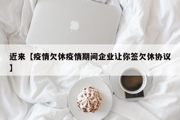 近来【疫情欠休疫情期间企业让你签欠休协议】