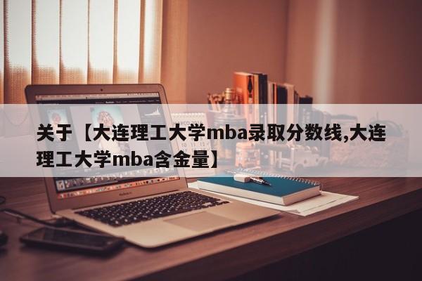 关于【大连理工大学mba录取分数线,大连理工大学mba含金量】