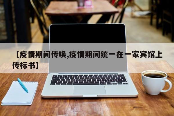 【疫情期间传唤,疫情期间统一在一家宾馆上传标书】