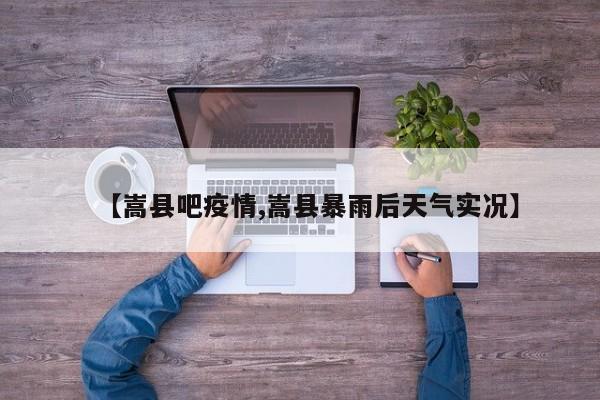 【嵩县吧疫情,嵩县暴雨后天气实况】