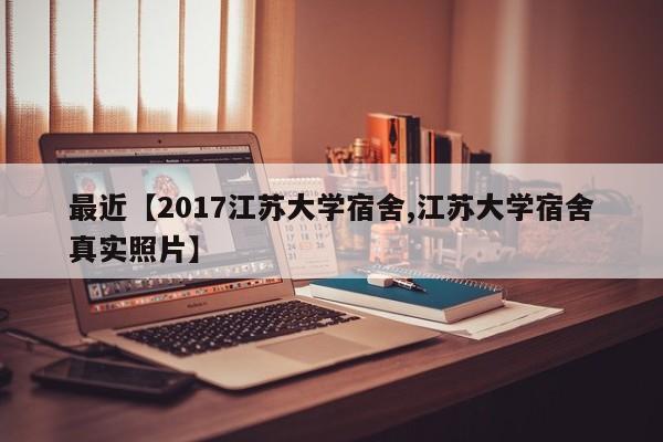 最近【2017江苏大学宿舍,江苏大学宿舍真实照片】