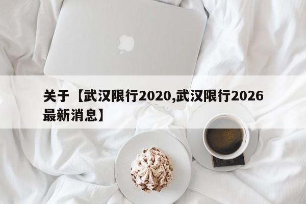 关于【武汉限行2020,武汉限行2026最新消息】