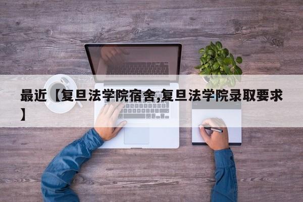 最近【复旦法学院宿舍,复旦法学院录取要求】