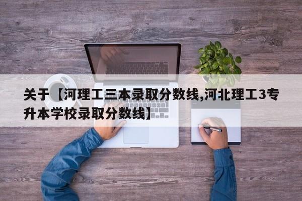 关于【河理工三本录取分数线,河北理工3专升本学校录取分数线】