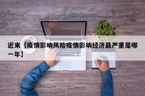 近来【疫情影响风险疫情影响经济最严重是哪一年】