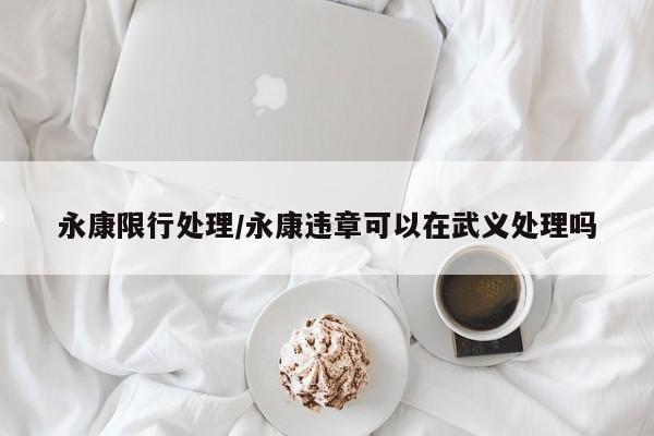 永康限行处理/永康违章可以在武义处理吗