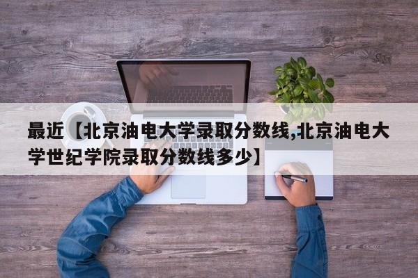 最近【北京油电大学录取分数线,北京油电大学世纪学院录取分数线多少】