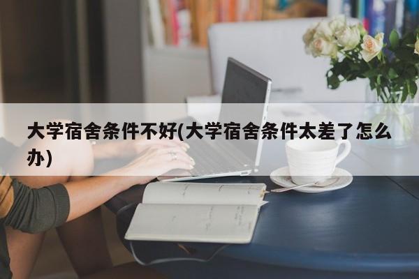 大学宿舍条件不好(大学宿舍条件太差了怎么办)
