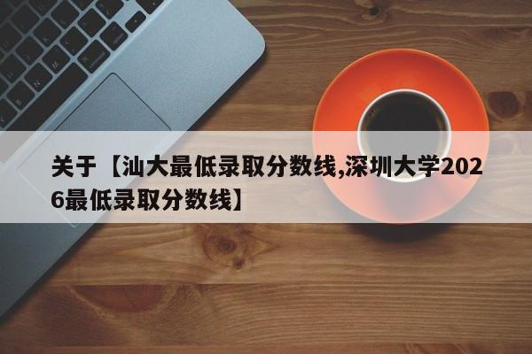 关于【汕大最低录取分数线,深圳大学2026最低录取分数线】