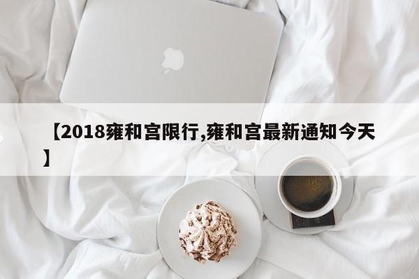 【2018雍和宫限行,雍和宫最新通知今天】