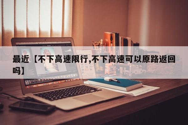 最近【不下高速限行,不下高速可以原路返回吗】