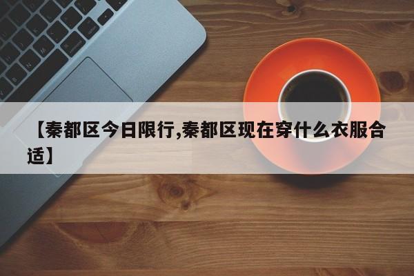 【秦都区今日限行,秦都区现在穿什么衣服合适】