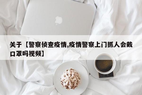 关于【警察侦查疫情,疫情警察上门抓人会戴口罩吗视频】
