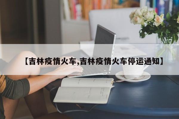 【吉林疫情火车,吉林疫情火车停运通知】