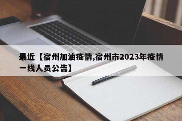 最近【宿州加油疫情,宿州市2023年疫情一线人员公告】