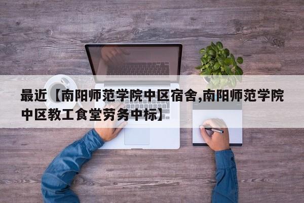 最近【南阳师范学院中区宿舍,南阳师范学院中区教工食堂劳务中标】