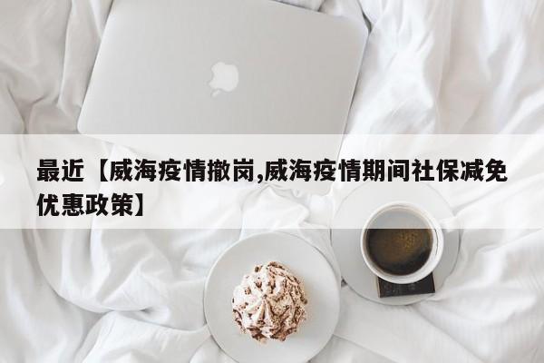最近【威海疫情撤岗,威海疫情期间社保减免优惠政策】