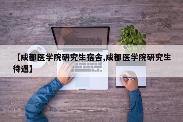 【成都医学院研究生宿舍,成都医学院研究生待遇】