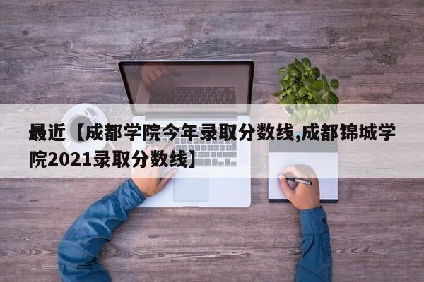 最近【成都学院今年录取分数线,成都锦城学院2021录取分数线】