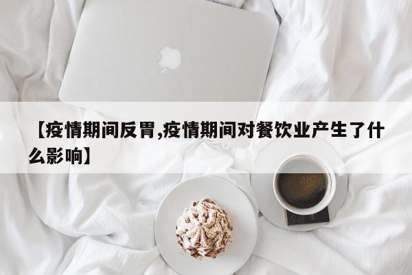 【疫情期间反胃,疫情期间对餐饮业产生了什么影响】