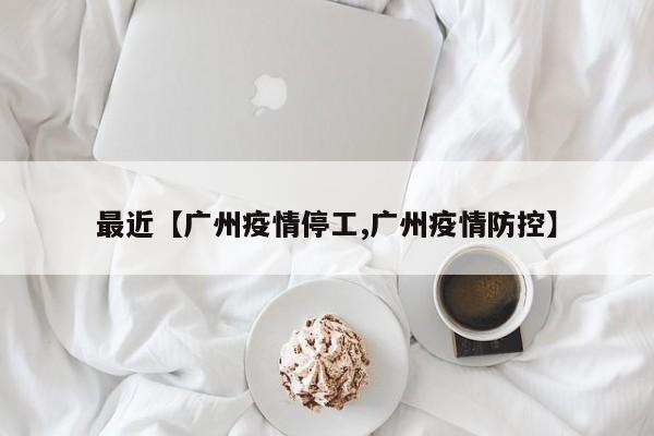 最近【广州疫情停工,广州疫情防控】