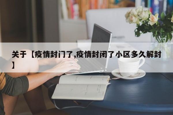 关于【疫情封门了,疫情封闭了小区多久解封】