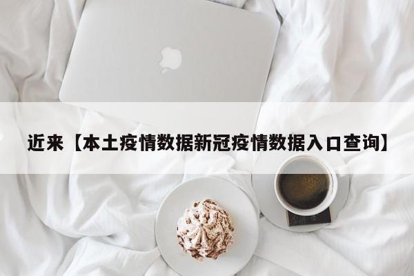 近来【本土疫情数据新冠疫情数据入口查询】