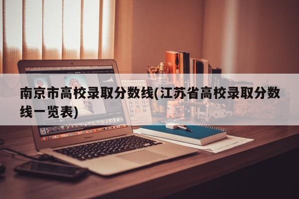 南京市高校录取分数线(江苏省高校录取分数线一览表)