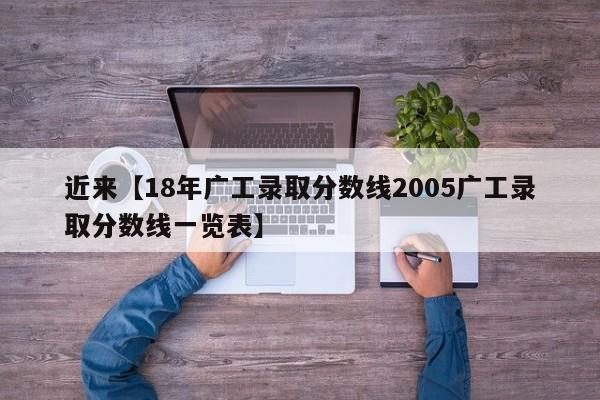 近来【18年广工录取分数线2005广工录取分数线一览表】