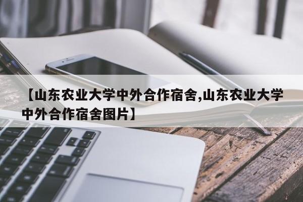 【山东农业大学中外合作宿舍,山东农业大学中外合作宿舍图片】