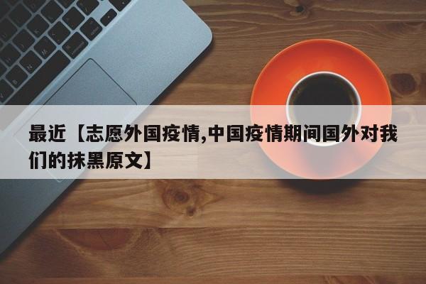 最近【志愿外国疫情,中国疫情期间国外对我们的抹黑原文】