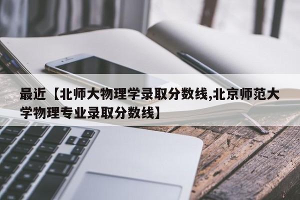 最近【北师大物理学录取分数线,北京师范大学物理专业录取分数线】
