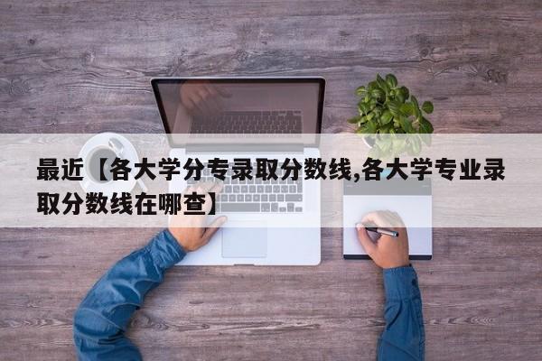最近【各大学分专录取分数线,各大学专业录取分数线在哪查】