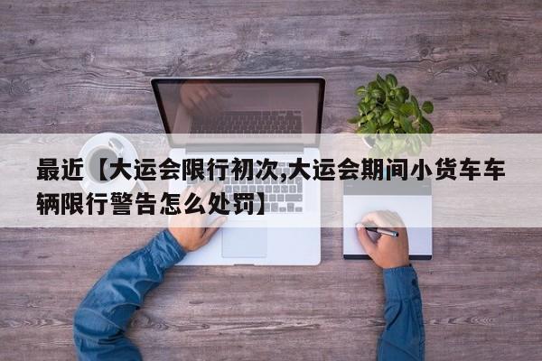 最近【大运会限行初次,大运会期间小货车车辆限行警告怎么处罚】