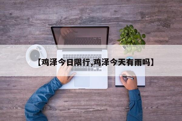 【鸡泽今日限行,鸡泽今天有雨吗】