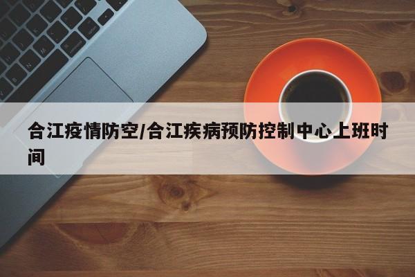 合江疫情防空/合江疾病预防控制中心上班时间