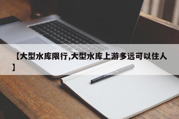 【大型水库限行,大型水库上游多远可以住人】