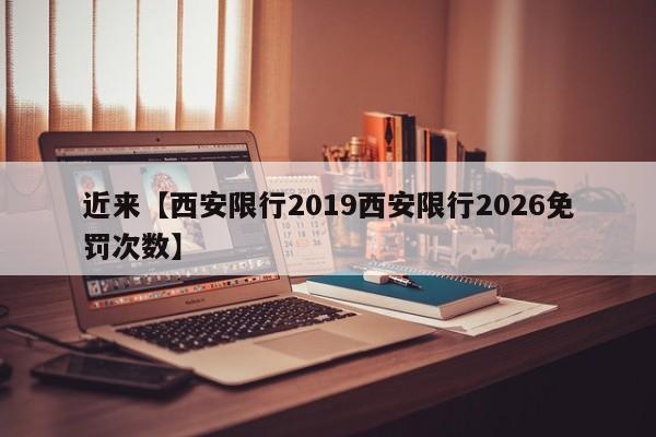 近来【西安限行2019西安限行2026免罚次数】