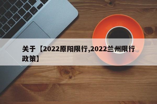 关于【2022原阳限行,2022兰州限行政策】