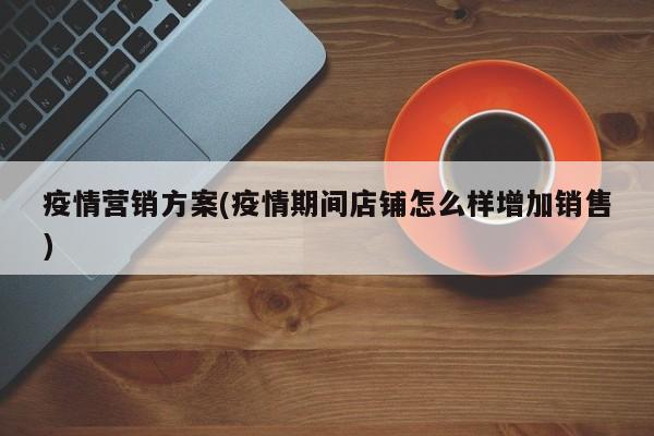 疫情营销方案(疫情期间店铺怎么样增加销售)
