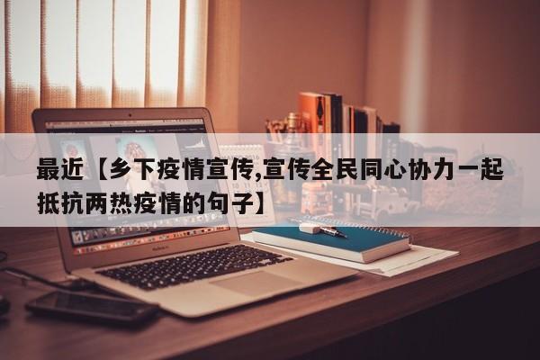 最近【乡下疫情宣传,宣传全民同心协力一起抵抗两热疫情的句子】