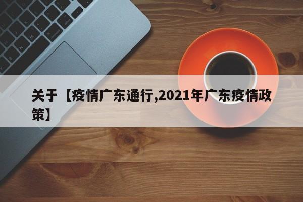 关于【疫情广东通行,2021年广东疫情政策】