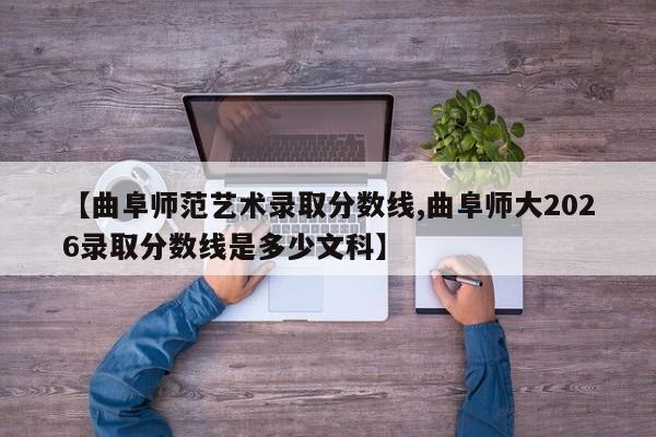 【曲阜师范艺术录取分数线,曲阜师大2026录取分数线是多少文科】