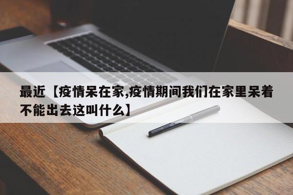 最近【疫情呆在家,疫情期间我们在家里呆着不能出去这叫什么】