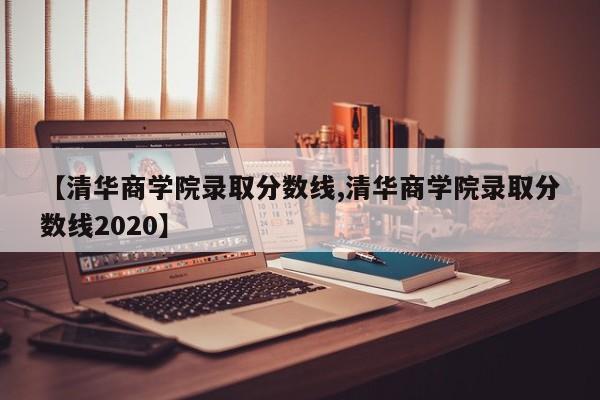 【清华商学院录取分数线,清华商学院录取分数线2020】
