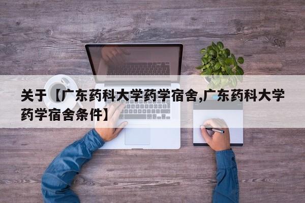 关于【广东药科大学药学宿舍,广东药科大学药学宿舍条件】