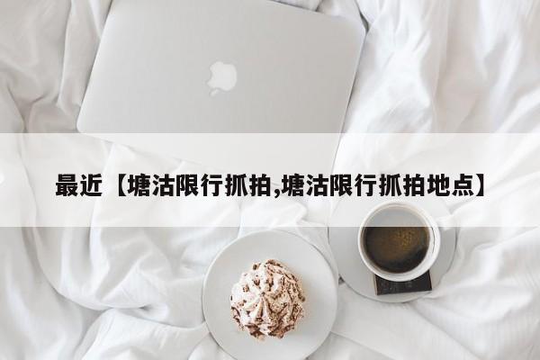 最近【塘沽限行抓拍,塘沽限行抓拍地点】