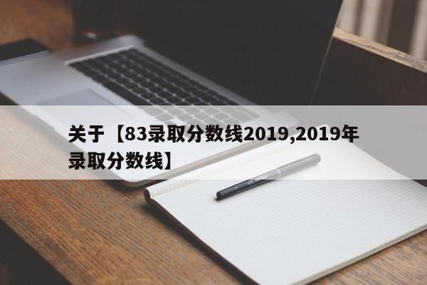 关于【83录取分数线2019,2019年录取分数线】